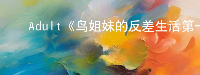 ﻿Adult《鸟姐妹的反差生活第一季》迅雷下载/在线观看/百度云-动漫/卡通-美剧天堂 ﻿常洪梅的blog